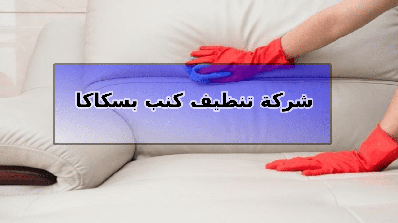 شركة تنظيف كنب بسكاكا الجوف 0543966267