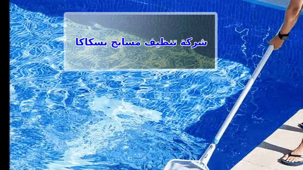 شركة تنظيف مسابح بسكاكا الجوف 0543966267