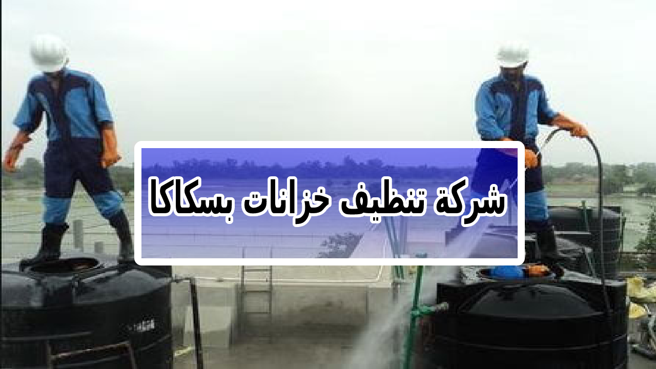 شركة تنظيف خزانات بسكاكا الجوف 